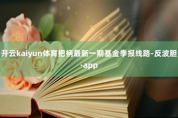 开云kaiyun体育把柄最新一期基金季报线路-反波胆·app