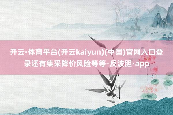 开云·体育平台(开云kaiyun)(中国)官网入口登录还有集