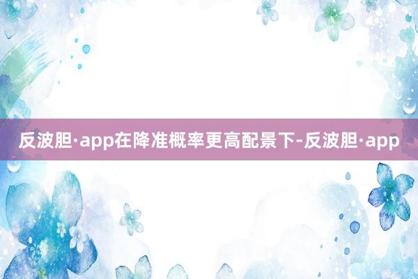 反波胆·app在降准概率更高配景下-反波胆·app