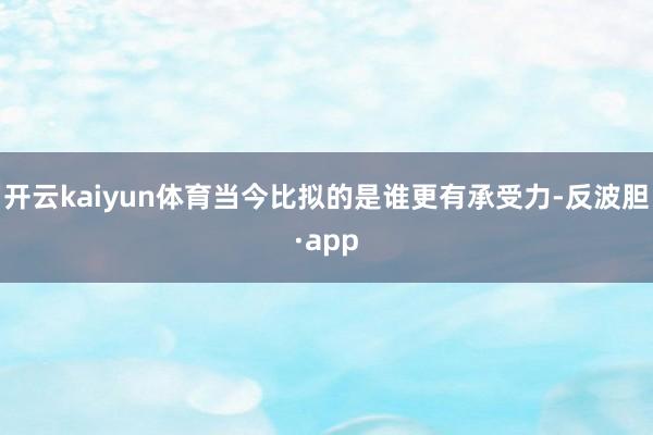 开云kaiyun体育当今比拟的是谁更有承受力-反波胆·app