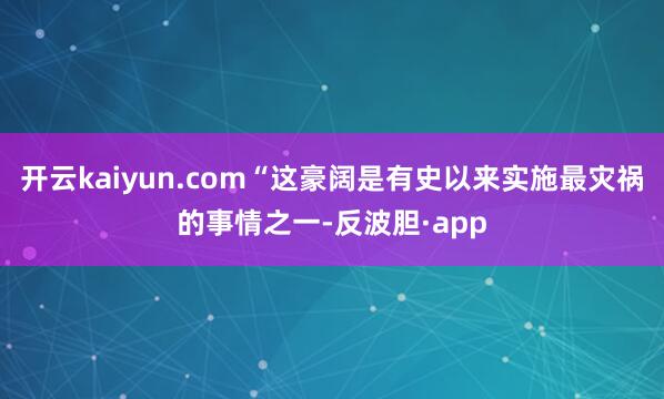 开云kaiyun.com“这豪阔是有史以来实施最灾祸的事情之
