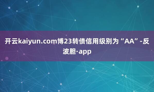 开云kaiyun.com博23转债信用级别为“AA”-反波胆