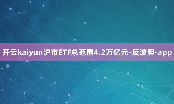开云kaiyun沪市ETF总范围4.2万亿元-反波胆·app