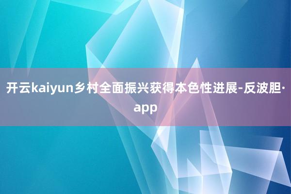 开云kaiyun乡村全面振兴获得本色性进展-反波胆·app