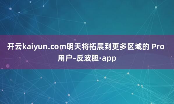 开云kaiyun.com明天将拓展到更多区域的 Pro 用户-反波胆·app