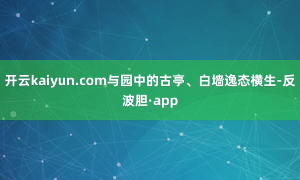 开云kaiyun.com与园中的古亭、白墙逸态横生-反波胆·
