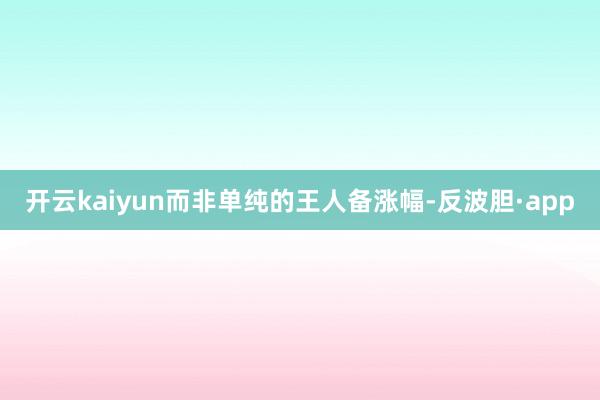 开云kaiyun而非单纯的王人备涨幅-反波胆·app