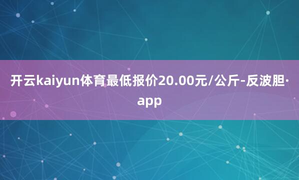 开云kaiyun体育最低报价20.00元/公斤-反波胆·ap