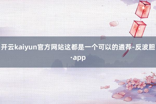 开云kaiyun官方网站这都是一个可以的遴荐-反波胆·app