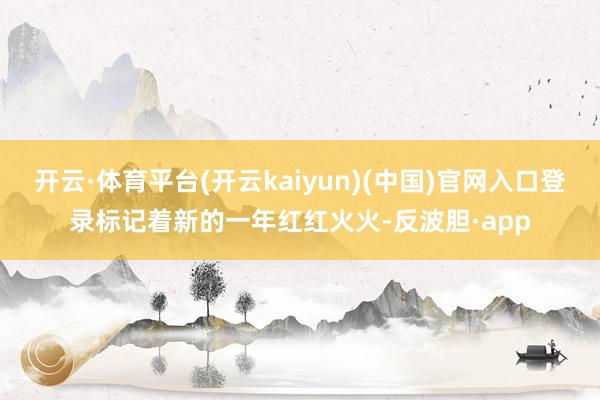 开云·体育平台(开云kaiyun)(中国)官网入口登录标记着