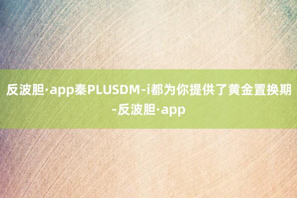 反波胆·app秦PLUSDM-i都为你提供了黄金置换期-反波胆·app