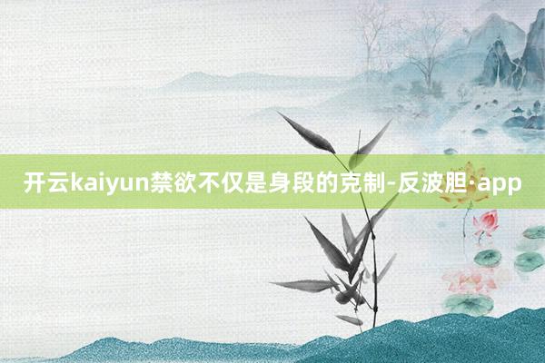 开云kaiyun禁欲不仅是身段的克制-反波胆·app