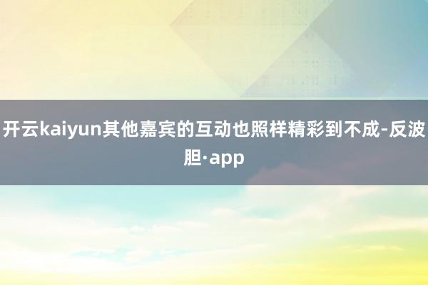 开云kaiyun其他嘉宾的互动也照样精彩到不成-反波胆·ap