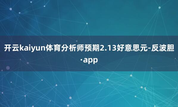 开云kaiyun体育分析师预期2.13好意思元-反波胆·app