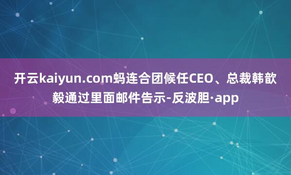 开云kaiyun.com蚂连合团候任CEO、总裁韩歆毅通过里面邮件告示-反波胆·app