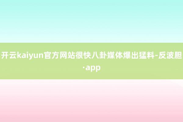 开云kaiyun官方网站很快八卦媒体爆出猛料-反波胆·app