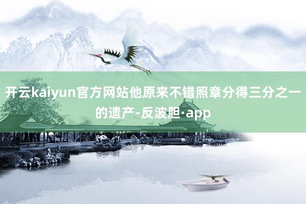 开云kaiyun官方网站他原来不错照章分得三分之一的遗产-反波胆·app