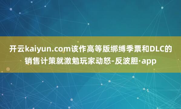 开云kaiyun.com该作高等版绑缚季票和DLC的销售计策