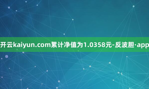 开云kaiyun.com累计净值为1.0358元-反波胆·a