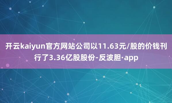 开云kaiyun官方网站公司以11.63元/股的价钱刊行了3
