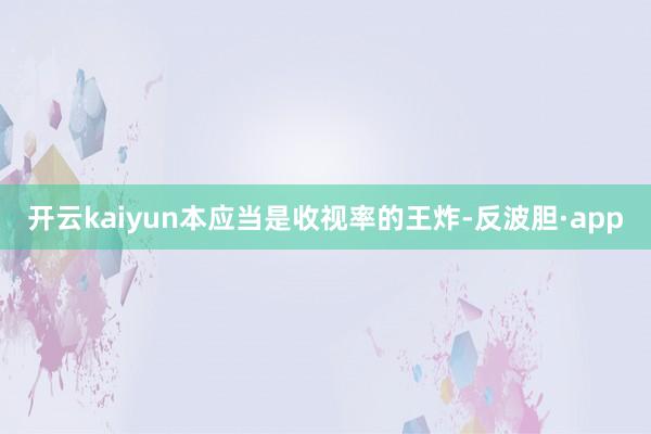 开云kaiyun本应当是收视率的王炸-反波胆·app