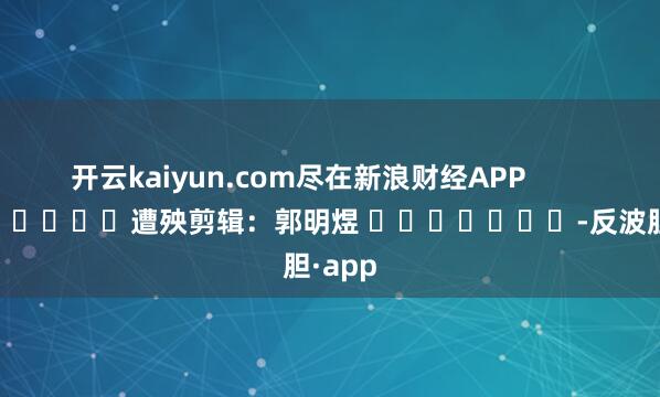 开云kaiyun.com尽在新浪财经APP         