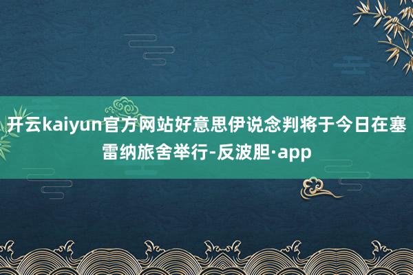 开云kaiyun官方网站好意思伊说念判将于今日在塞雷纳旅舍举