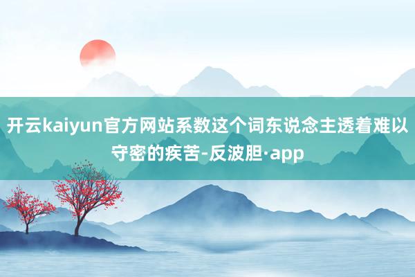 开云kaiyun官方网站系数这个词东说念主透着难以守密的疾苦