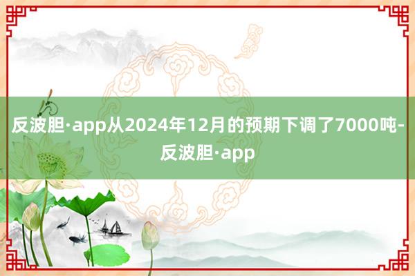 反波胆·app从2024年12月的预期下调了7000吨-反波