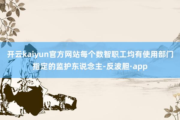 开云kaiyun官方网站每个数智职工均有使用部门指定的监护东说念主-反波胆·app