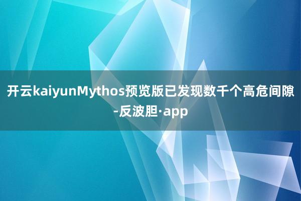 开云kaiyunMythos预览版已发现数千个高危间隙-反波胆·app