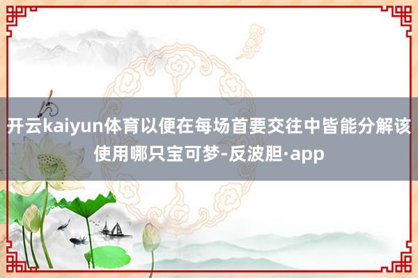 开云kaiyun体育以便在每场首要交往中皆能分解该使用哪只宝