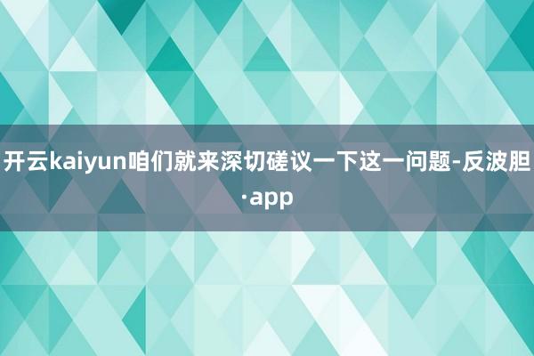 开云kaiyun咱们就来深切磋议一下这一问题-反波胆·app