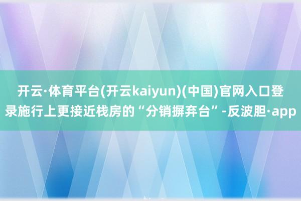 开云·体育平台(开云kaiyun)(中国)官网入口登录施行上