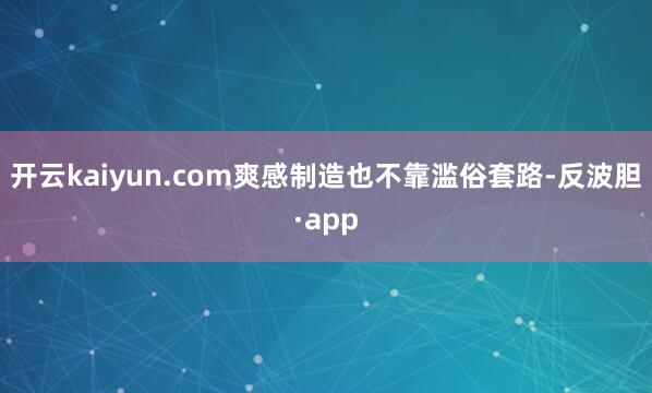 开云kaiyun.com爽感制造也不靠滥俗套路-反波胆·app