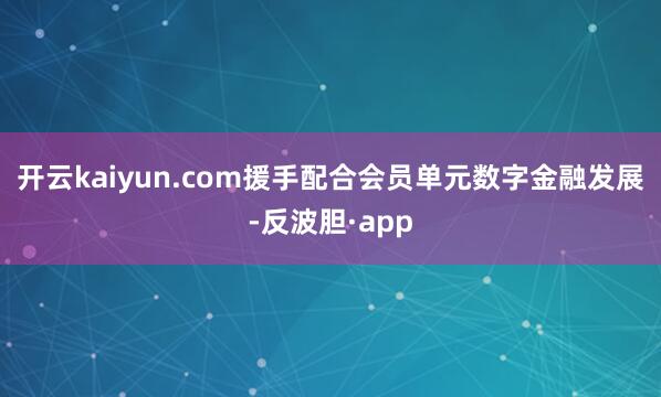 开云kaiyun.com援手配合会员单元数字金融发展-反波胆·app