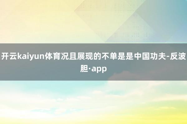 开云kaiyun体育况且展现的不单是是中国功夫-反波胆·ap