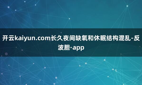 开云kaiyun.com长久夜间缺氧和休眠结构混乱-反波胆·