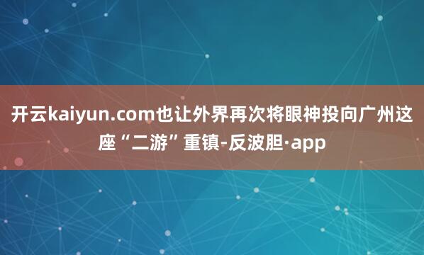 开云kaiyun.com也让外界再次将眼神投向广州这座“二游