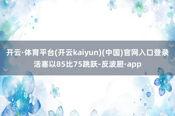 开云·体育平台(开云kaiyun)(中国)官网入口登录活塞以