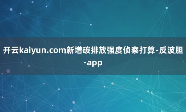 开云kaiyun.com新增碳排放强度侦察打算-反波胆·ap