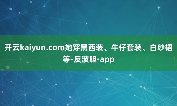 开云kaiyun.com她穿黑西装、牛仔套装、白纱裙等-反波