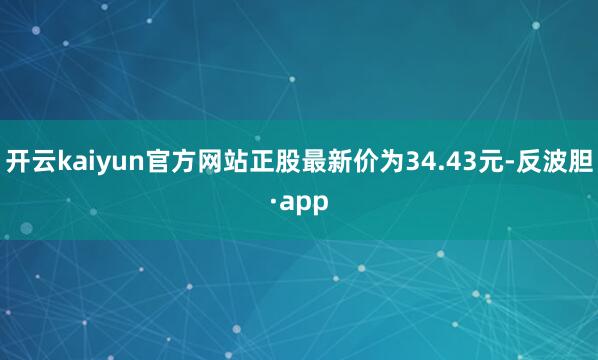 开云kaiyun官方网站正股最新价为34.43元-反波胆·a