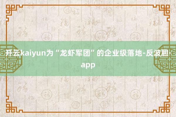 开云kaiyun为“龙虾军团”的企业级落地-反波胆·app