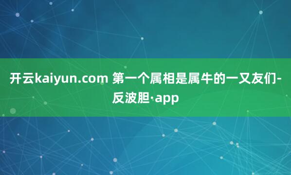 开云kaiyun.com 第一个属相是属牛的一又友们-反波胆
