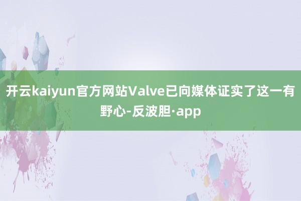 开云kaiyun官方网站Valve已向媒体证实了这一有野心-