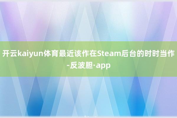 开云kaiyun体育最近该作在Steam后台的时时当作-反波