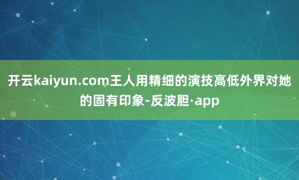 开云kaiyun.com王人用精细的演技高低外界对她的固有印