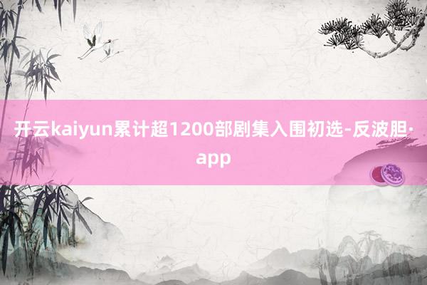 开云kaiyun累计超1200部剧集入围初选-反波胆·app
