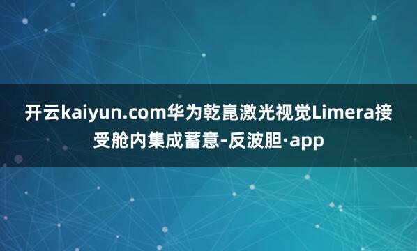 开云kaiyun.com华为乾崑激光视觉Limera接受舱内